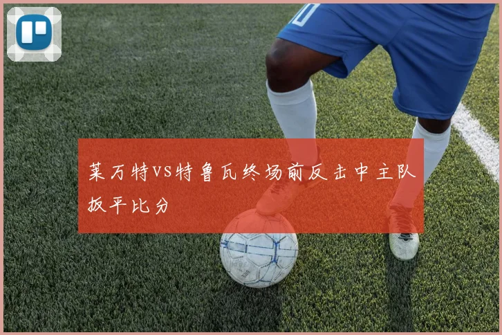 莱万特vs特鲁瓦终场前反击中主队扳平比分