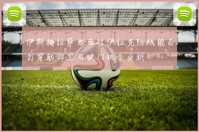伊斯梅拉萨尔面对伊拉克防线能否打穿肋部空间破门机会分析