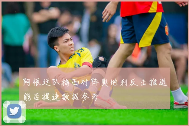 阿根廷队梅西对阵奥地利反击推进能否提速数据参考
