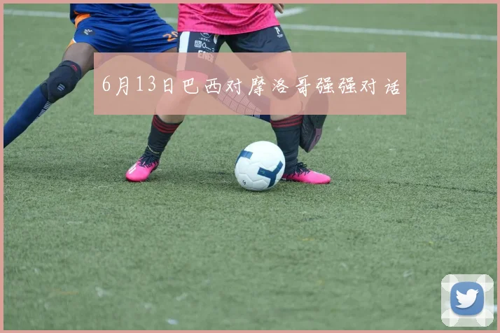 6月13日巴西对摩洛哥强强对话