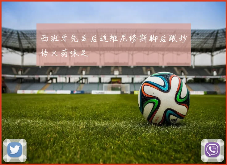 西班牙先丢后追维尼修斯脚后跟妙传火药味足