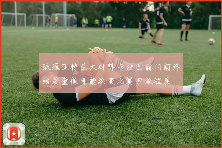 欧冠亚特兰大对阵卡拉巴赫门前终结质量很可能改变比赛开放程度