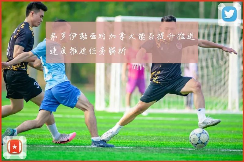 弗罗伊勒面对加拿大能否提升推进速度推进任务解析