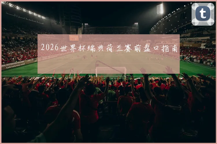2026世界杯瑞典荷兰赛前盘口指南