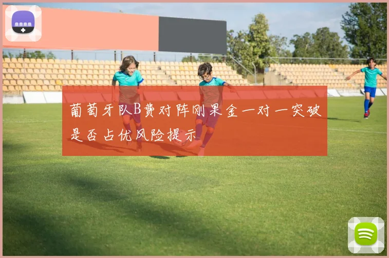 葡萄牙队B费对阵刚果金一对一突破是否占优风险提示