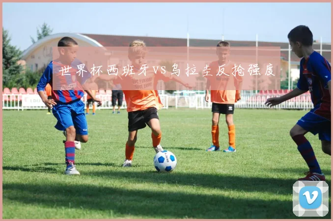 世界杯西班牙vs乌拉圭反抢强度