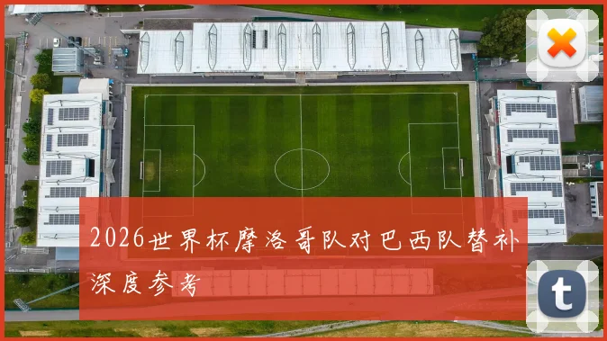 2026世界杯摩洛哥队对巴西队替补深度参考