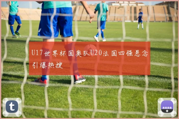 U17世界杯国奥队U20法国四强悬念引爆热搜