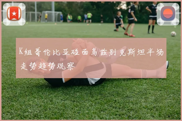 K组哥伦比亚碰面乌兹别克斯坦半场走势趋势观察