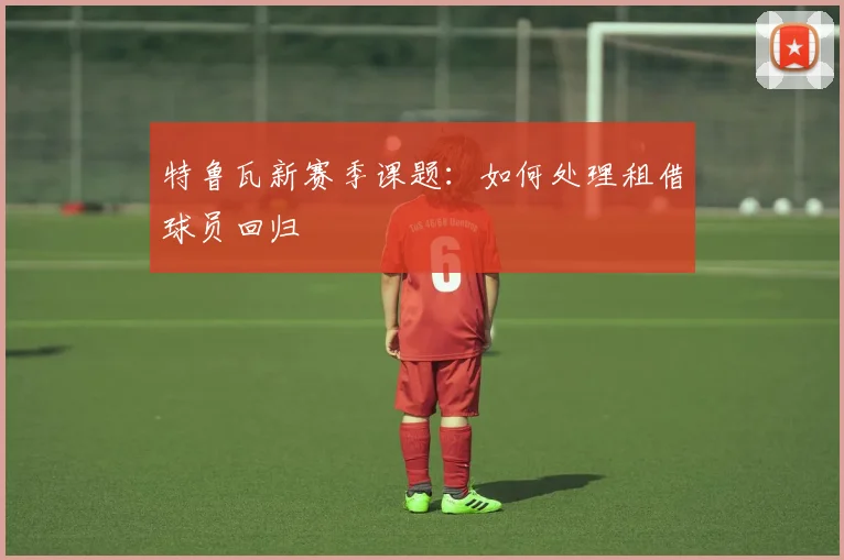 特鲁瓦新赛季课题：如何处理租借球员回归