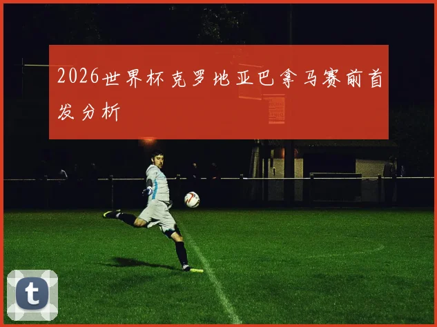 2026世界杯克罗地亚巴拿马赛前首发分析