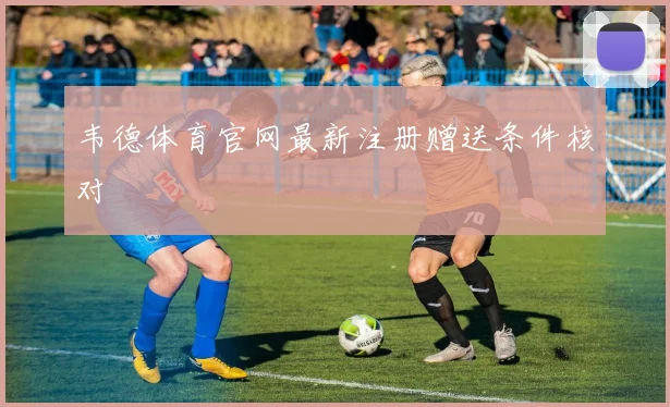 韦德体育官网最新注册赠送条件核对
