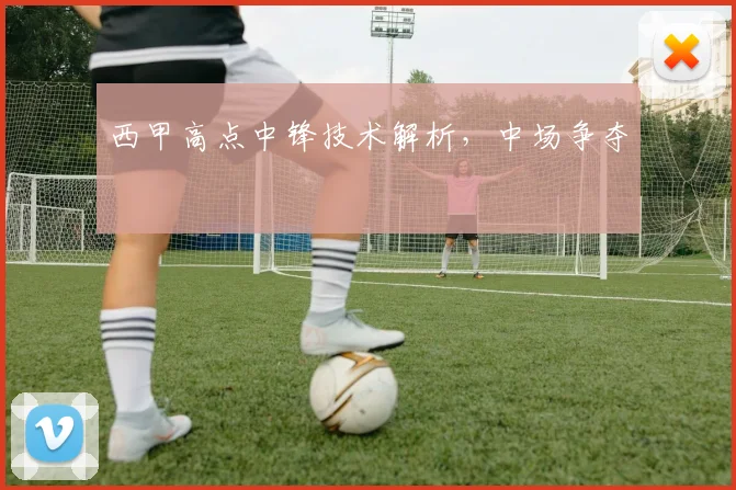 西甲高点中锋技术解析,中场争夺