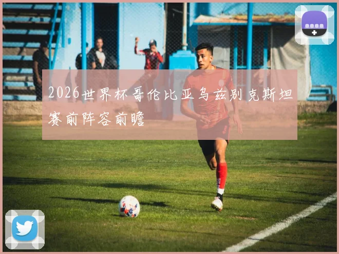 2026世界杯哥伦比亚乌兹别克斯坦赛前阵容前瞻