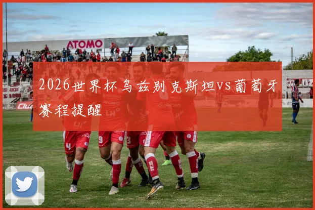 2026世界杯乌兹别克斯坦vs葡萄牙赛程提醒