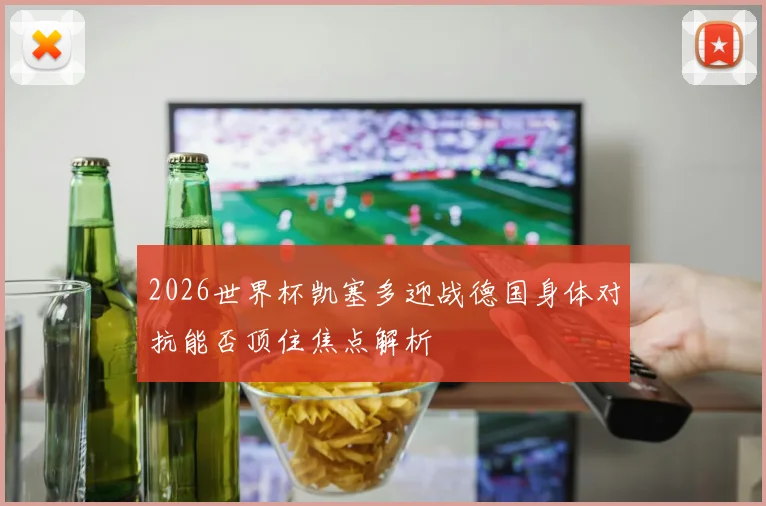 2026世界杯凯塞多迎战德国身体对抗能否顶住焦点解析