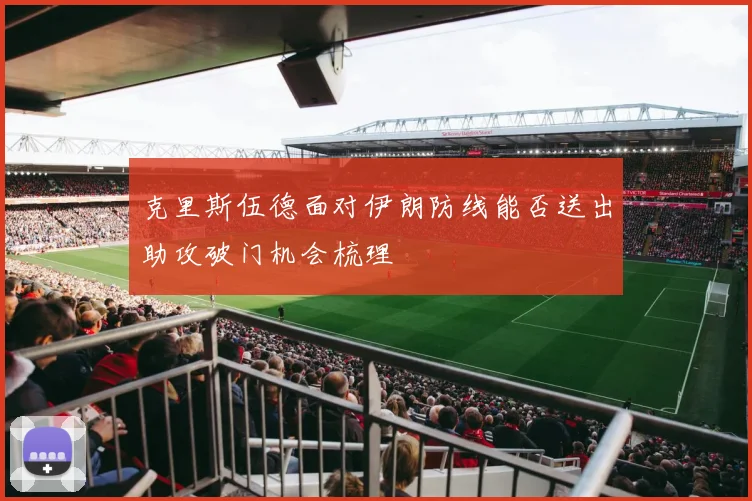 克里斯伍德面对伊朗防线能否送出助攻破门机会梳理