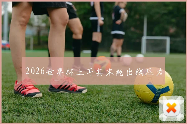 2026世界杯土耳其末轮出线压力