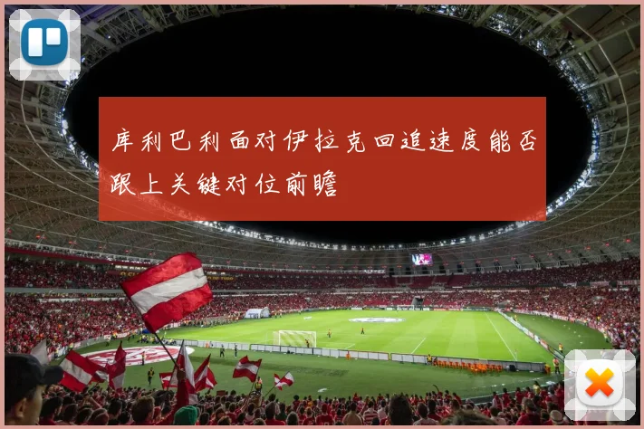 库利巴利面对伊拉克回追速度能否跟上关键对位前瞻